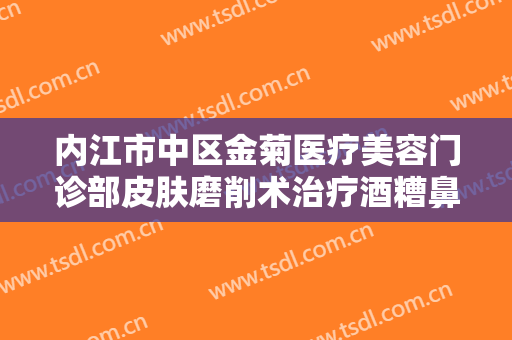 内江市中区金菊医疗美容门诊部皮肤磨削术治疗酒糟鼻价格多少钱?好不好?