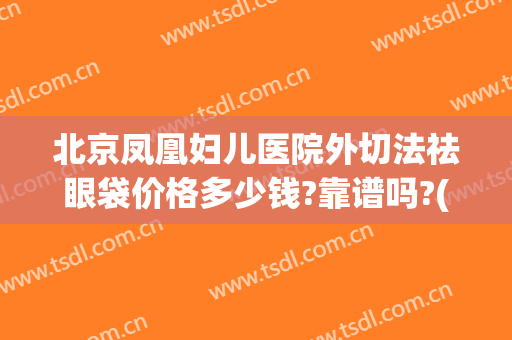 北京凤凰妇儿医院外切法祛眼袋价格多少钱?靠谱吗?(北京祛眼袋手术费用)