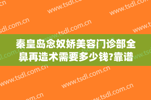 秦皇岛念奴娇美容门诊部全鼻再造术需要多少钱?靠谱吗?(念奴娇整形医院)