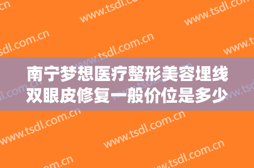 南宁梦想医疗整形美容埋线双眼皮修复一般价位是多少费用?可靠吗?(南宁梦想整形医院怎么样)