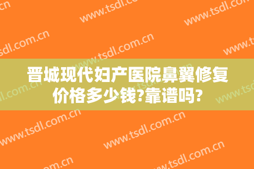 晋城现代妇产医院鼻翼修复价格多少钱?靠谱吗?