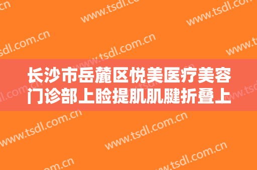 长沙市岳麓区悦美医疗美容门诊部上睑提肌肌腱折叠上睑下垂矫正术一般多少钱?可靠吗?