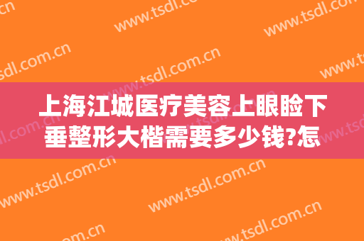 上海江城医疗美容上眼睑下垂整形大楷需要多少钱?怎么样?(上海眼睑下垂手术最好的医院)