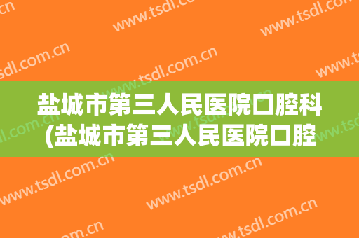 盐城市第三人民医院口腔科(盐城市第三人民医院口腔科收费)