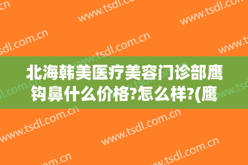 北海韩美医疗美容门诊部鹰钩鼻什么价格?怎么样?(鹰钩鼻整形费用)