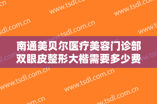 南通美贝尔医疗美容门诊部双眼皮整形大楷需要多少费用?怎么样?