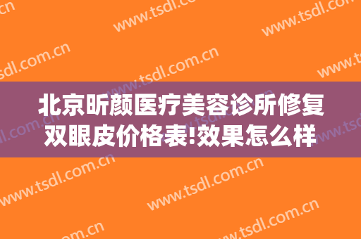 北京昕颜医疗美容诊所修复双眼皮价格表!效果怎么样?(昕美颜整形医院)