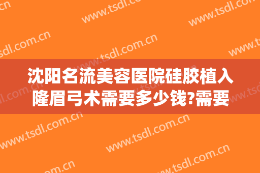 沈阳名流美容医院硅胶植入隆眉弓术需要多少钱?需要多久恢复?(沈阳哪家做隆鼻做得好)
