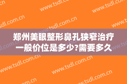 郑州美眼整形鼻孔狭窄治疗一般价位是多少?需要多久恢复?(郑州眼部整容整形医院)