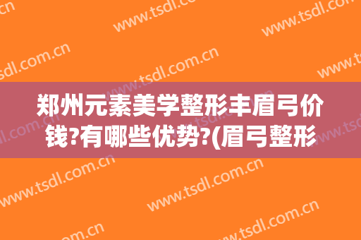 郑州元素美学整形丰眉弓价钱?有哪些优势?(眉弓整形的价位)