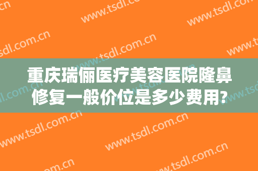 重庆瑞俪医疗美容医院隆鼻修复一般价位是多少费用?效果怎么样?(重庆新瑞俪医疗美容怎么样)