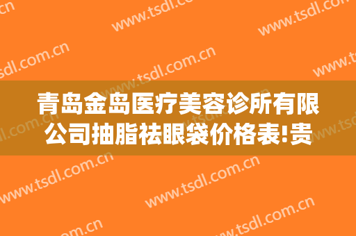 青岛金岛医疗美容诊所有限公司抽脂祛眼袋价格表!贵不贵?(青岛激光去眼袋的价格)