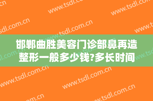 邯郸曲胜美容门诊部鼻再造整形一般多少钱?多长时间恢复?(鼻子整形手术恢复)