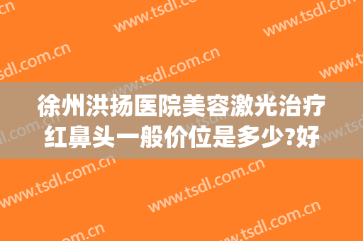 徐州洪扬医院美容激光治疗红鼻头一般价位是多少?好不好?(徐州洪扬整形医院)