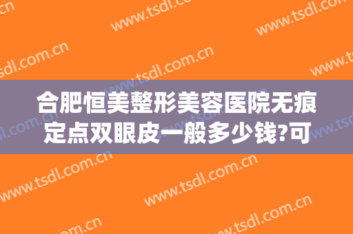 合肥恒美整形美容医院无痕定点双眼皮一般多少钱?可靠吗?(合肥恒美整形医院是正规一样吗)