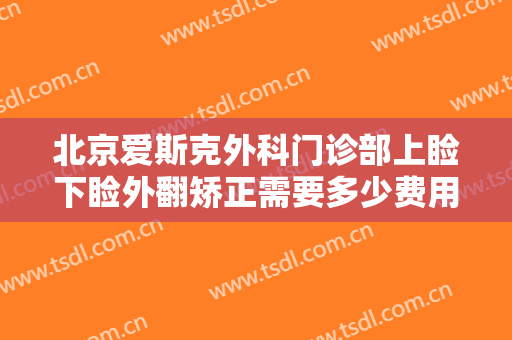 北京爱斯克外科门诊部上睑下睑外翻矫正需要多少费用?贵不贵?