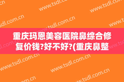 重庆玛恩美容医院鼻综合修复价钱?好不好?(重庆鼻整形修复哪家好)