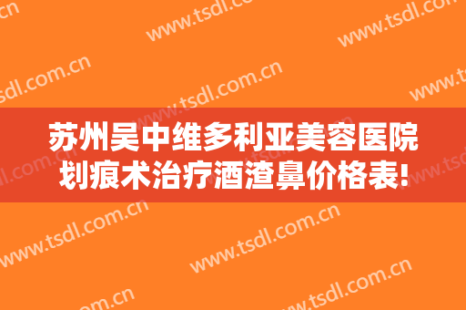 苏州吴中维多利亚美容医院划痕术治疗酒渣鼻价格表!多长时间恢复?