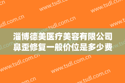 淄博德美医疗美容有限公司鼻歪修复一般价位是多少费用?可靠吗?(淄博德美医疗美容诊所怎么样)