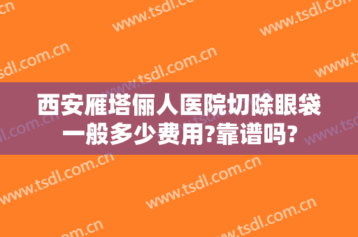 西安雁塔俪人医院切除眼袋一般多少费用?靠谱吗?