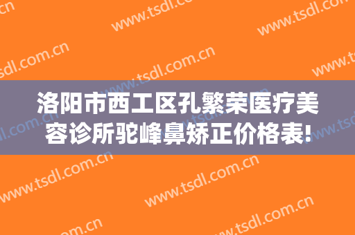 洛阳市西工区孔繁荣医疗美容诊所驼峰鼻矫正价格表!靠谱吗?(洛阳孔繁荣纹眉怎么样)