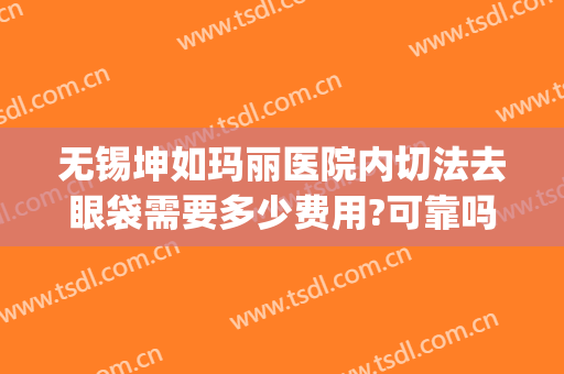 无锡坤如玛丽医院内切法去眼袋需要多少费用?可靠吗?(无锡坤如玛丽医疗美容医院)