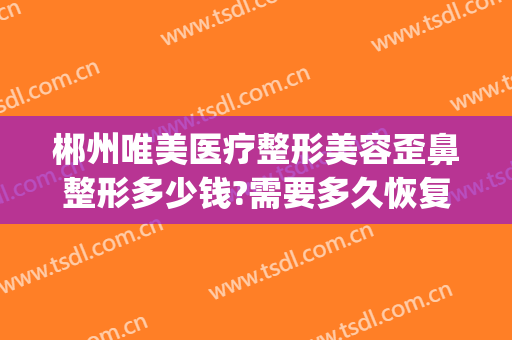 郴州唯美医疗整形美容歪鼻整形多少钱?需要多久恢复?(郴州整形哪里比较好)