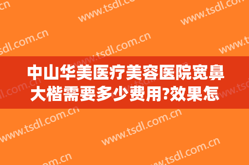 中山华美医疗美容医院宽鼻大楷需要多少费用?效果怎么样?(广州华美做鼻子哪位专家最好)