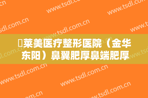 玥莱美医疗整形医院（金华 东阳）鼻翼肥厚鼻端肥厚切除术什么价格?可靠吗?