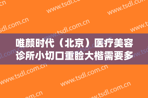 唯颜时代（北京）医疗美容诊所小切口重睑大楷需要多少钱?怎么样?(医美时代整形医院)