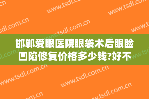 邯郸爱眼医院眼袋术后眼睑凹陷修复价格多少钱?好不好?(邯郸爱眼医院双眼皮)
