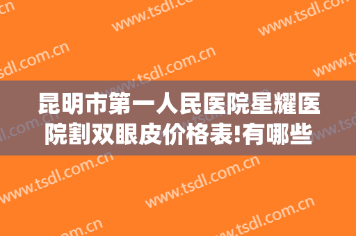 昆明市第一人民医院星耀医院割双眼皮价格表!有哪些优势?(昆明第一人民医院星耀医院整形)