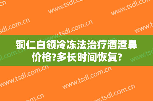 铜仁白领冷冻法治疗酒渣鼻价格?多长时间恢复?