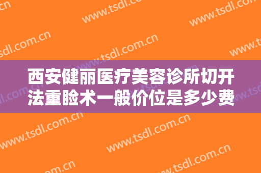 西安健丽医疗美容诊所切开法重睑术一般价位是多少费用?贵不贵?