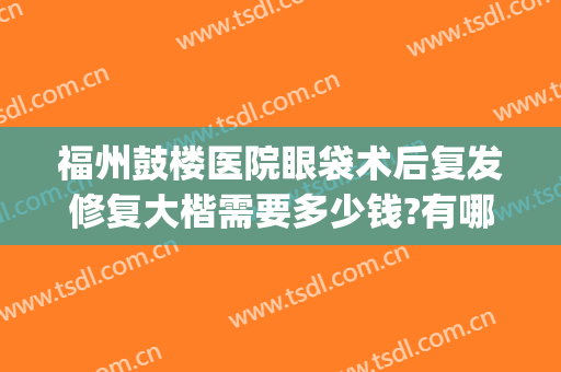 福州鼓楼医院眼袋术后复发修复大楷需要多少钱?有哪些优势?(福州哪里做眼袋手术比较好)