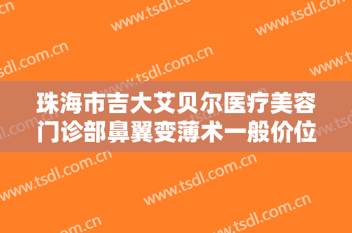 珠海市吉大艾贝尔医疗美容门诊部鼻翼变薄术一般价位是多少?好不好?