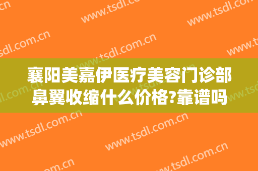 襄阳美嘉伊医疗美容门诊部鼻翼收缩什么价格?靠谱吗?(襄阳美嘉伊整形医院)