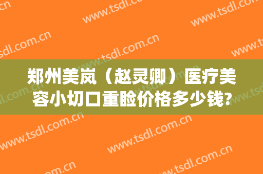 郑州美岚（赵灵卿）医疗美容小切口重睑价格多少钱?有哪些优势?(郑州美岚整形地址)