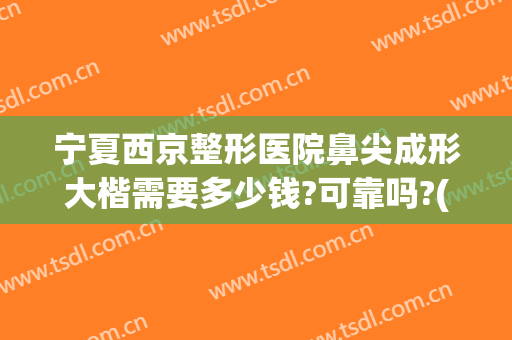 宁夏西京整形医院鼻尖成形大楷需要多少钱?可靠吗?(隆鼻北京多少钱)