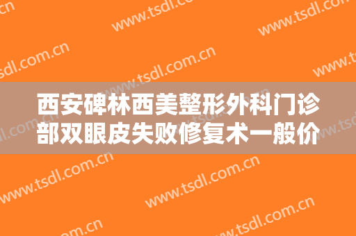 西安碑林西美整形外科门诊部双眼皮失败修复术一般价位是多少钱?有哪些优势?