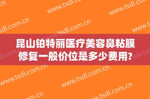 昆山铂特丽医疗美容鼻粘膜修复一般价位是多少费用?怎么样?(昆山铂特丽医疗美容医院怎么样)