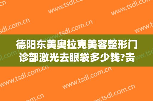 德阳东美奥拉克美容整形门诊部激光去眼袋多少钱?贵不贵?(德阳东美奥拉克正规吗)