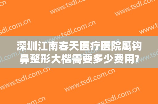 深圳江南春天医疗医院鹰钩鼻整形大楷需要多少费用?需要多久恢复?