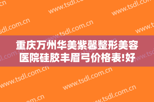 重庆万州华美紫馨整形美容医院硅胶丰眉弓价格表!好不好?