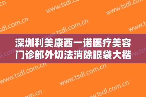 深圳利美康西一诺医疗美容门诊部外切法消除眼袋大楷需要多少钱?可靠吗?