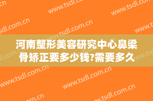 河南整形美容研究中心鼻梁骨矫正要多少钱?需要多久恢复?(隆鼻梁费用)