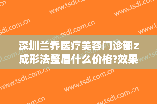 深圳兰乔医疗美容门诊部z成形法整眉什么价格?效果怎么样?(兰乔医疗美容医院)