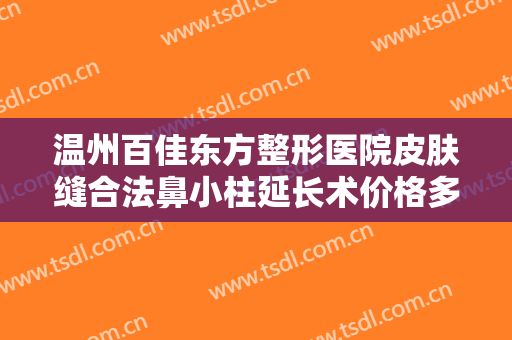 温州百佳东方整形医院皮肤缝合法鼻小柱延长术价格多少钱?效果怎么样?