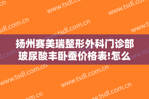 扬州赛美瑞整形外科门诊部玻尿酸丰卧蚕价格表!怎么样?