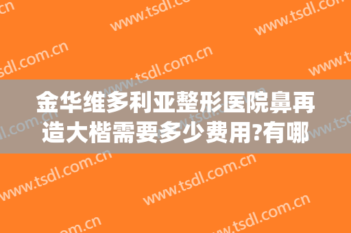 金华维多利亚整形医院鼻再造大楷需要多少费用?有哪些优势?(大鼻子整形费用)